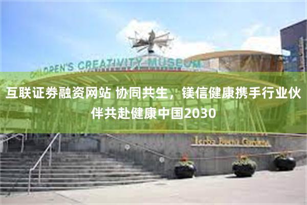 互联证劵融资网站 协同共生，镁信健康携手行业伙伴共赴健康中国2030