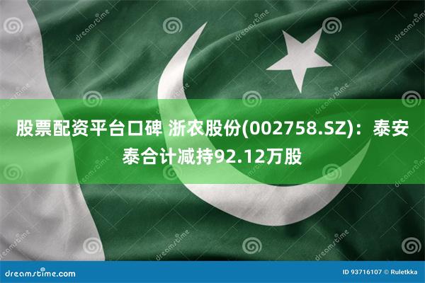 股票配资平台口碑 浙农股份(002758.SZ)：泰安泰合计减持92.12万股
