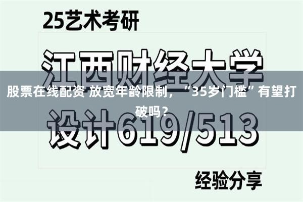 股票在线配资 放宽年龄限制，“35岁门槛”有望打破吗？