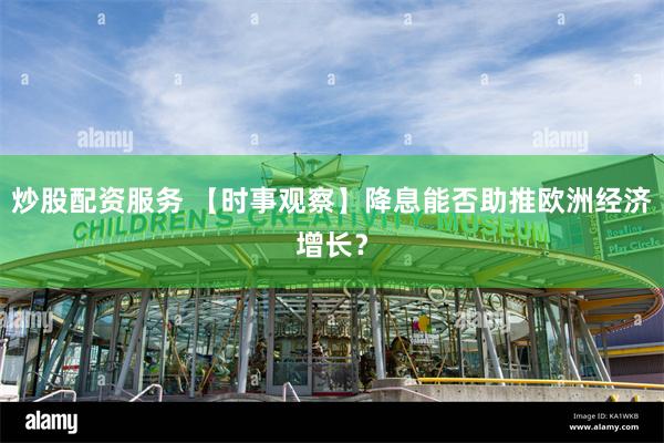 炒股配资服务 【时事观察】降息能否助推欧洲经济增长？