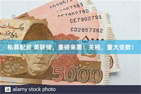 私募配资 美联储，重磅来袭！关税，重大变数！
