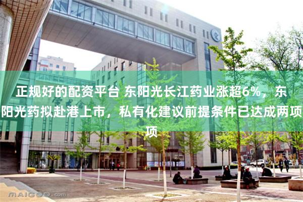 正规好的配资平台 东阳光长江药业涨超6%，东阳光药拟赴港上市，私有化建议前提条件已达成两项