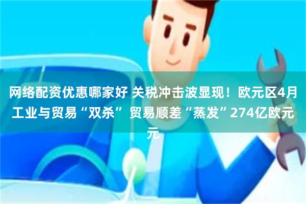 网络配资优惠哪家好 关税冲击波显现！欧元区4月工业与贸易“双杀” 贸易顺差“蒸发”274亿欧元