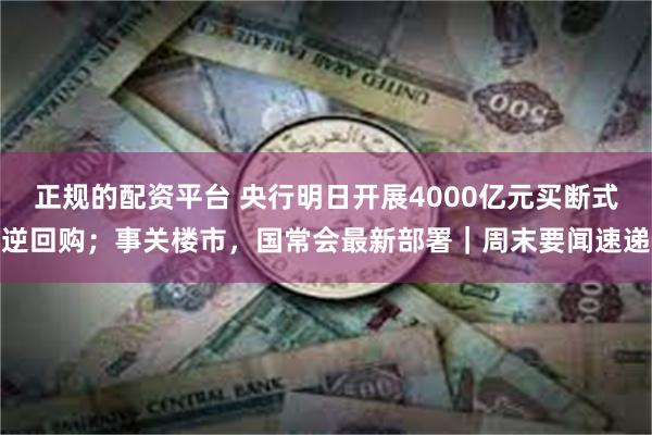 正规的配资平台 央行明日开展4000亿元买断式逆回购；事关楼市，国常会最新部署｜周末要闻速递