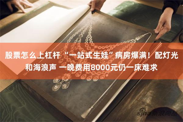 股票怎么上杠杆 “一站式生娃”病房爆满！配灯光和海浪声 一晚费用8000元仍一床难求