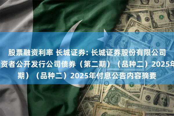 股票融资利率 长城证券: 长城证券股份有限公司2024年面向专业投资者公开发行公司债券（第二期）（品种二）2025年付息公告内容摘要