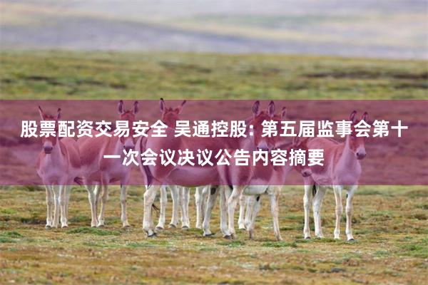 股票配资交易安全 吴通控股: 第五届监事会第十一次会议决议公告内容摘要