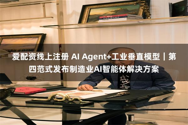 爱配资线上注册 AI Agent+工业垂直模型｜第四范式发布制造业AI智能体解决方案