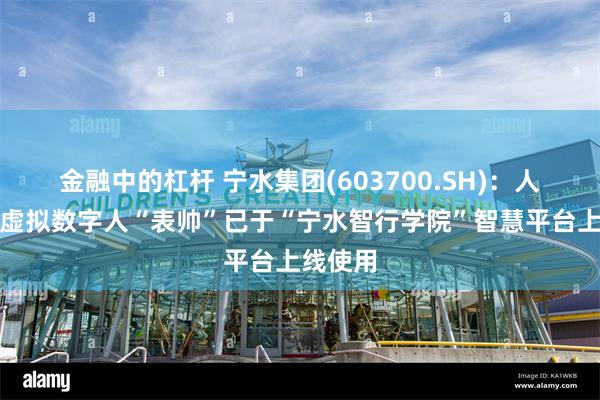 金融中的杠杆 宁水集团(603700.SH)：人工智能虚拟数字人“表帅”已于“宁水智行学院”智慧平台上线使用