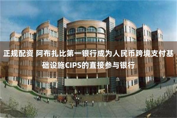 正规配资 阿布扎比第一银行成为人民币跨境支付基础设施CIPS的直接参与银行