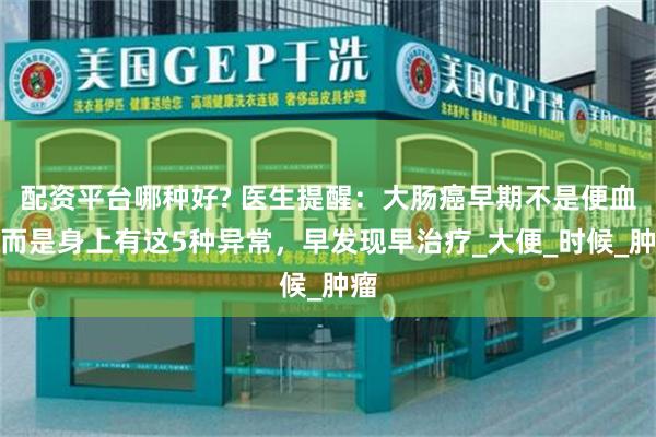 配资平台哪种好? 医生提醒：大肠癌早期不是便血，而是身上有这5种异常，早发现早治疗_大便_时候_肿瘤
