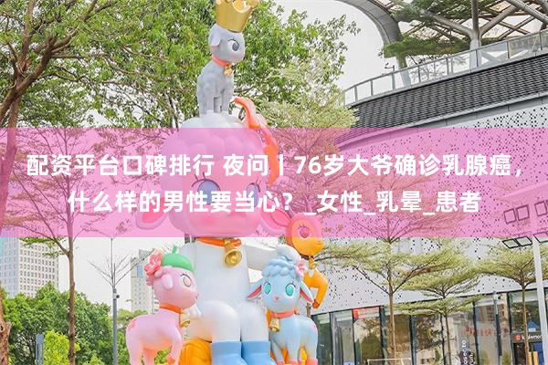 配资平台口碑排行 夜问丨76岁大爷确诊乳腺癌，什么样的男性要当心？_女性_乳晕_患者