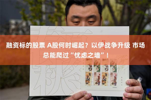 融资标的股票 A股何时崛起？以伊战争升级 市场总能爬过“忧虑之墙”！