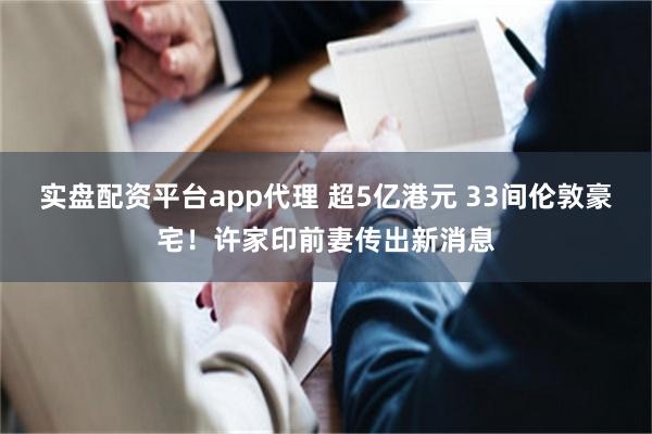 实盘配资平台app代理 超5亿港元 33间伦敦豪宅！许家印前妻传出新消息