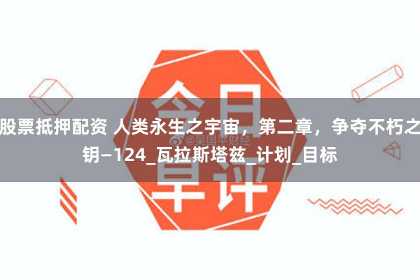 股票抵押配资 人类永生之宇宙，第二章，争夺不朽之钥—124_瓦拉斯塔兹_计划_目标