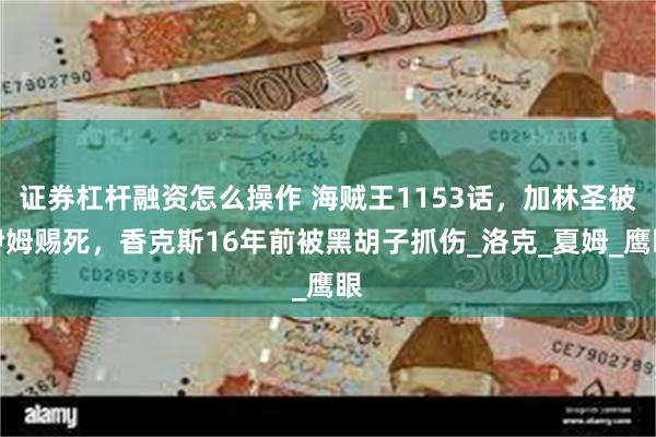 证券杠杆融资怎么操作 海贼王1153话，加林圣被伊姆赐死，香克斯16年前被黑胡子抓伤_洛克_夏姆_鹰眼
