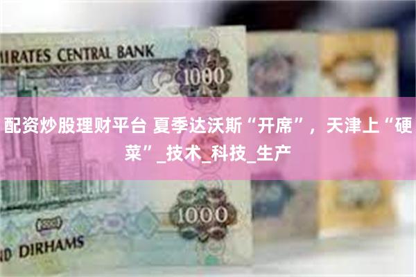 配资炒股理财平台 夏季达沃斯“开席”，天津上“硬菜”_技术_科技_生产