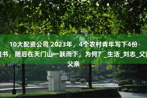 10大配资公司 2023年，4个农村青年写下4份遗书，随后在天门山一跃而下，为何？_生活_刘志_父亲