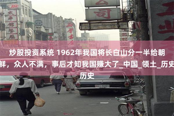 炒股投资系统 1962年我国将长白山分一半给朝鲜，众人不满，事后才知我国赚大了_中国_领土_历史