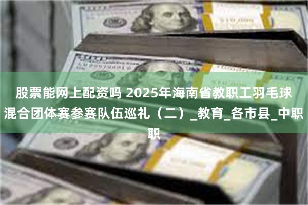 股票能网上配资吗 2025年海南省教职工羽毛球混合团体赛参赛队伍巡礼（二）_教育_各市县_中职