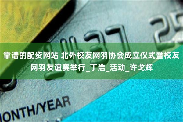 靠谱的配资网站 北外校友网羽协会成立仪式暨校友网羽友谊赛举行_丁浩_活动_许戈辉