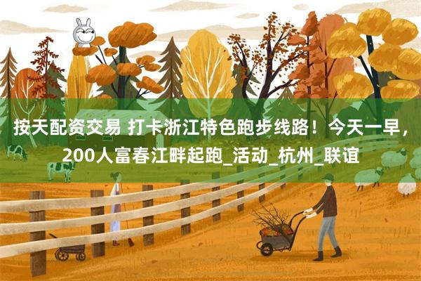 按天配资交易 打卡浙江特色跑步线路！今天一早，200人富春江畔起跑_活动_杭州_联谊