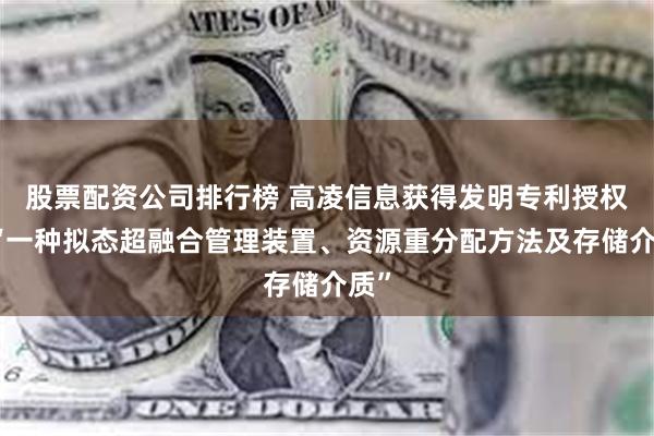 股票配资公司排行榜 高凌信息获得发明专利授权：“一种拟态超融合管理装置、资源重分配方法及存储介质”