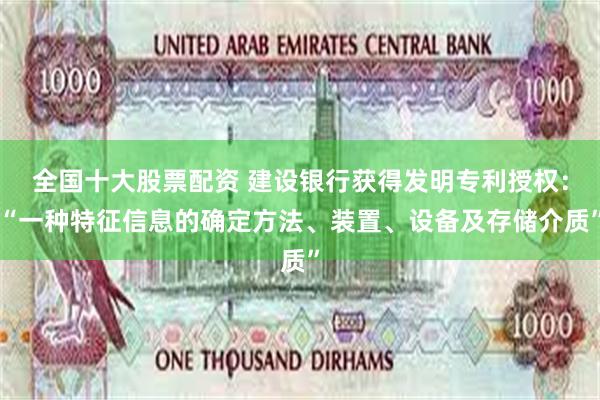 全国十大股票配资 建设银行获得发明专利授权：“一种特征信息的确定方法、装置、设备及存储介质”