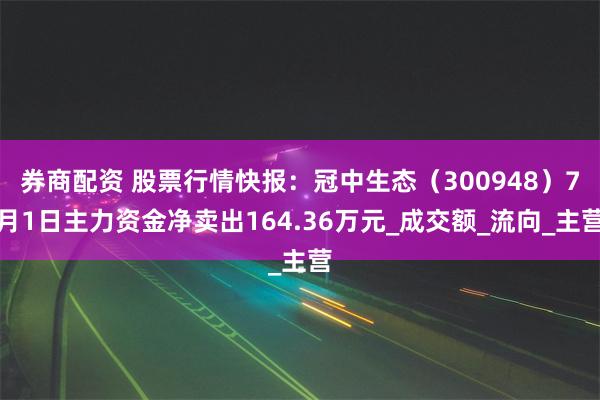 券商配资 股票行情快报：冠中生态（300948）7月1日主力资金净卖出164.36万元_成交额_流向_主营