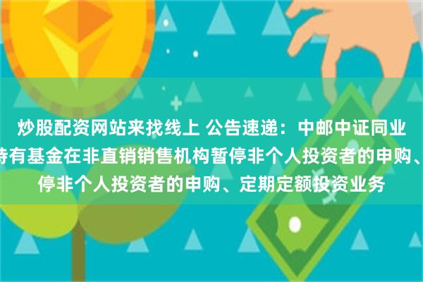 炒股配资网站来找线上 公告速递：中邮中证同业存单AAA指数7天持有基金在非直销销售机构暂停非个人投资者的申购、定期定额投资业务