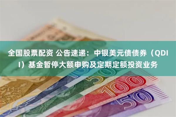 全国股票配资 公告速递：中银美元债债券（QDII）基金暂停大额申购及定期定额投资业务