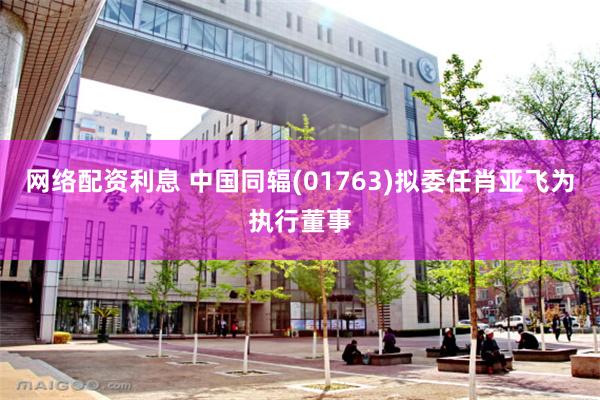 网络配资利息 中国同辐(01763)拟委任肖亚飞为执行董事