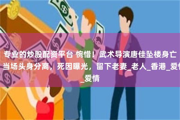 专业的炒股配资平台 惋惜！武术导演唐佳坠楼身亡，当场头身分离，死因曝光，留下老妻_老人_香港_爱情