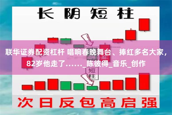联华证券配资杠杆 唱响春晚舞台、捧红多名大家，82岁他走了……_陈彼得_音乐_创作