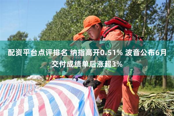 配资平台点评排名 纳指高开0.51% 波音公布6月交付成绩单后涨超3%