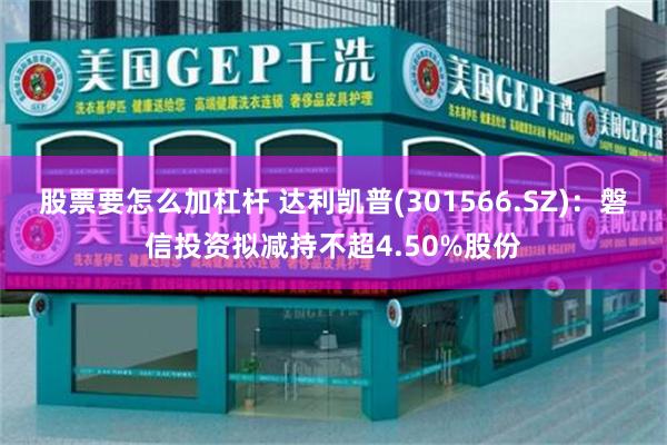 股票要怎么加杠杆 达利凯普(301566.SZ)：磐信投资拟减持不超4.50%股份