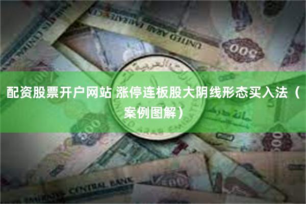 配资股票开户网站 涨停连板股大阴线形态买入法（案例图解）