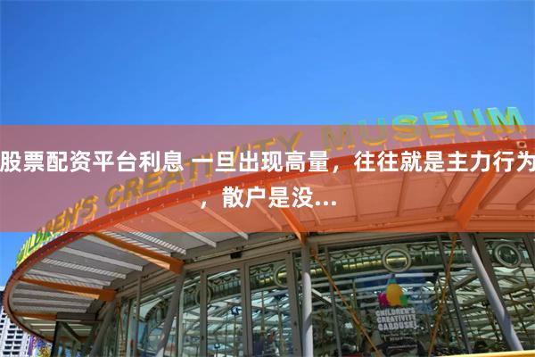 股票配资平台利息 一旦出现高量，往往就是主力行为，散户是没...