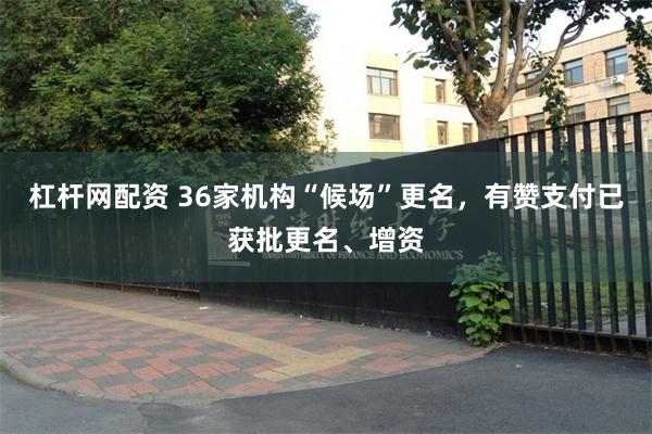杠杆网配资 36家机构“候场”更名，有赞支付已获批更名、增资