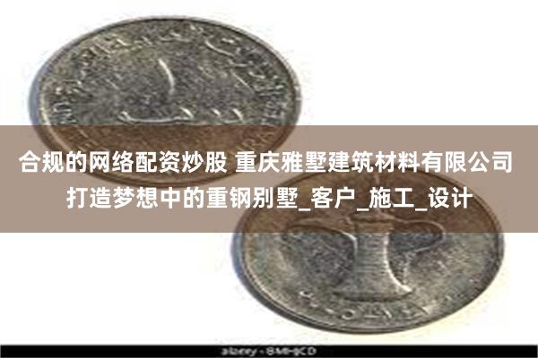 合规的网络配资炒股 重庆雅墅建筑材料有限公司 打造梦想中的重钢别墅_客户_施工_设计
