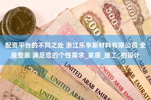 配资平台的不同之处 浙江乐享新材料有限公司 全屋整装 满足您的个性需求_家居_施工_的设计