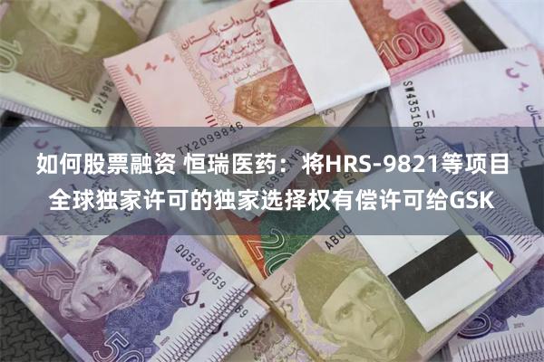 如何股票融资 恒瑞医药：将HRS-9821等项目全球独家许可的独家选择权有偿许可给GSK