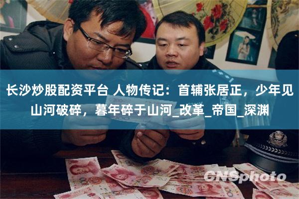 长沙炒股配资平台 人物传记：首辅张居正，少年见山河破碎，暮年碎于山河_改革_帝国_深渊