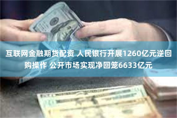 互联网金融期货配资 人民银行开展1260亿元逆回购操作 公开市场实现净回笼6633亿元