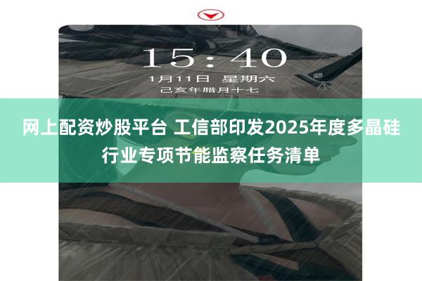 网上配资炒股平台 工信部印发2025年度多晶硅行业专项节能监察任务清单