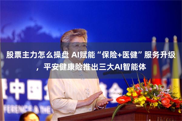 股票主力怎么操盘 AI赋能“保险+医健”服务升级，平安健康险推出三大AI智能体