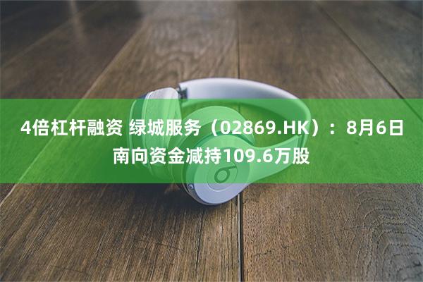 4倍杠杆融资 绿城服务（02869.HK）：8月6日南向资金减持109.6万股