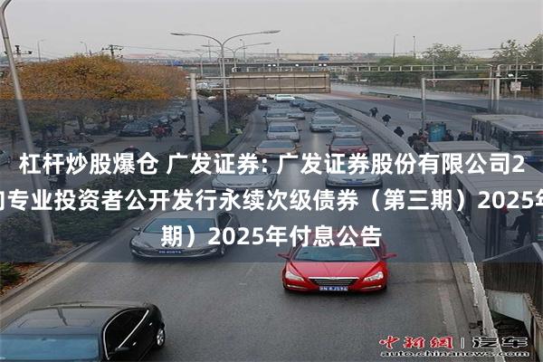杠杆炒股爆仓 广发证券: 广发证券股份有限公司2022年面向专业投资者公开发行永续次级债券（第三期）2025年付息公告