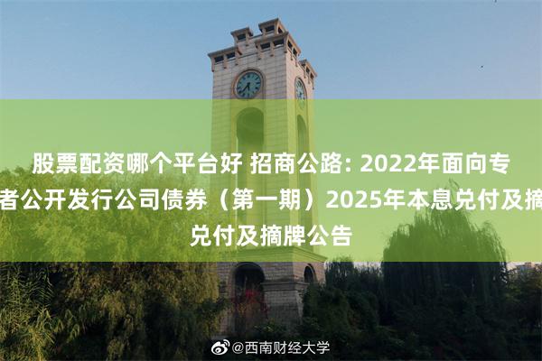 股票配资哪个平台好 招商公路: 2022年面向专业投资者公开发行公司债券(第一期)2025年本息兑付及摘牌公告