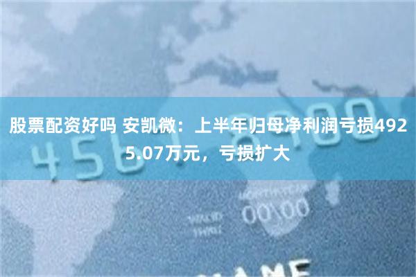 股票配资好吗 安凯微：上半年归母净利润亏损4925.07万元，亏损扩大